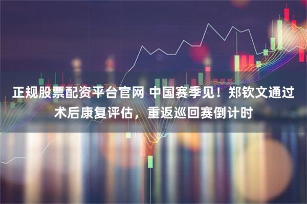 正规股票配资平台官网 中国赛季见！郑钦文通过术后康复评估，重返巡回赛倒计时