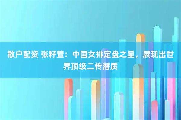 散户配资 张籽萱：中国女排定盘之星，展现出世界顶级二传潜质