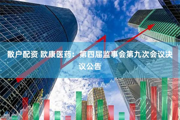散户配资 欧康医药：第四届监事会第九次会议决议公告