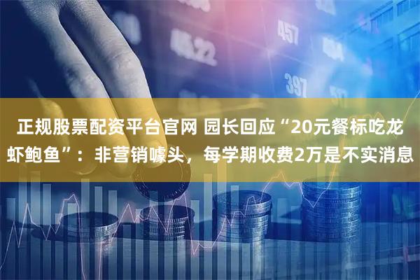 正规股票配资平台官网 园长回应“20元餐标吃龙虾鲍鱼”：非营销噱头，每学期收费2万是不实消息
