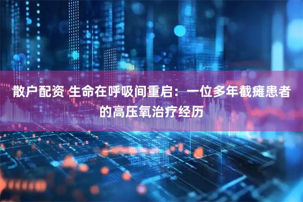 散户配资 生命在呼吸间重启：一位多年截瘫患者的高压氧治疗经历