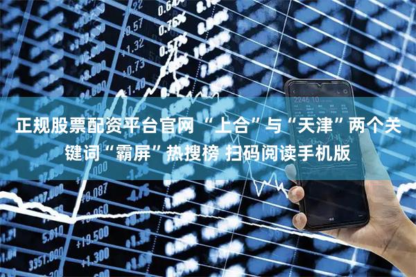 正规股票配资平台官网 “上合”与“天津”两个关键词“霸屏”热搜榜 扫码阅读手机版