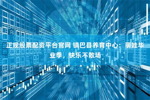 正规股票配资平台官网 镇巴县养育中心：萌娃毕业季，快乐不散场