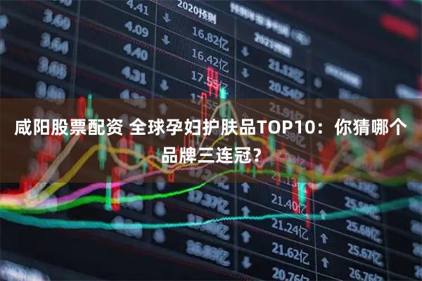 咸阳股票配资 全球孕妇护肤品TOP10：你猜哪个品牌三连冠？