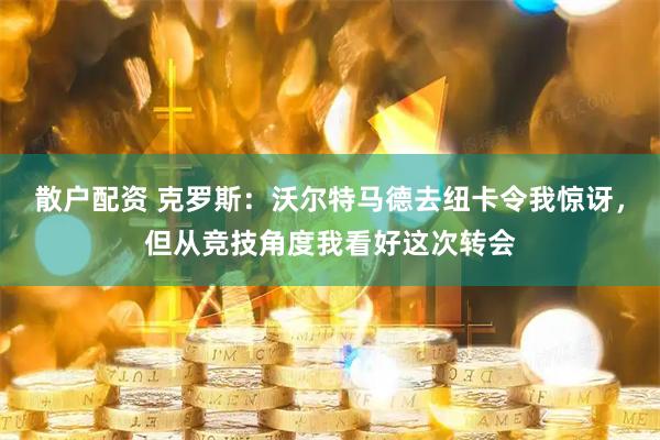 散户配资 克罗斯：沃尔特马德去纽卡令我惊讶，但从竞技角度我看好这次转会