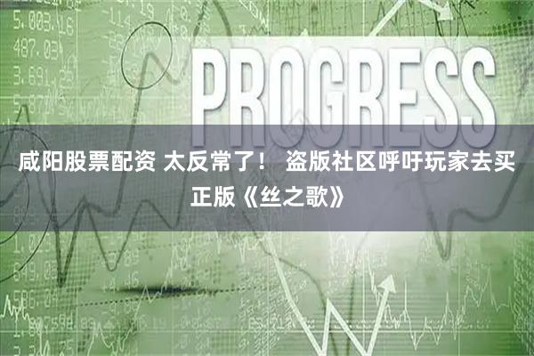 咸阳股票配资 太反常了！ 盗版社区呼吁玩家去买正版《丝之歌》