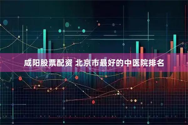咸阳股票配资 北京市最好的中医院排名