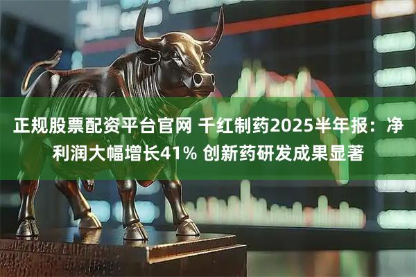 正规股票配资平台官网 千红制药2025半年报：净利润大幅增长41% 创新药研发成果显著