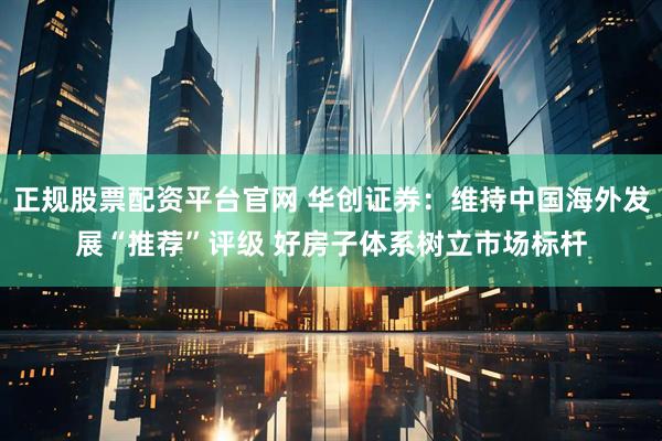 正规股票配资平台官网 华创证券：维持中国海外发展“推荐”评级 好房子体系树立市场标杆