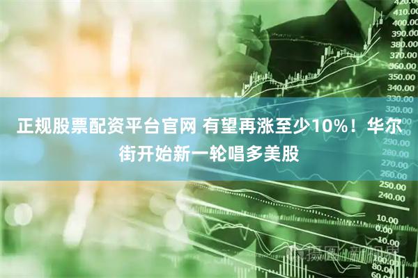 正规股票配资平台官网 有望再涨至少10%！华尔街开始新一轮唱多美股