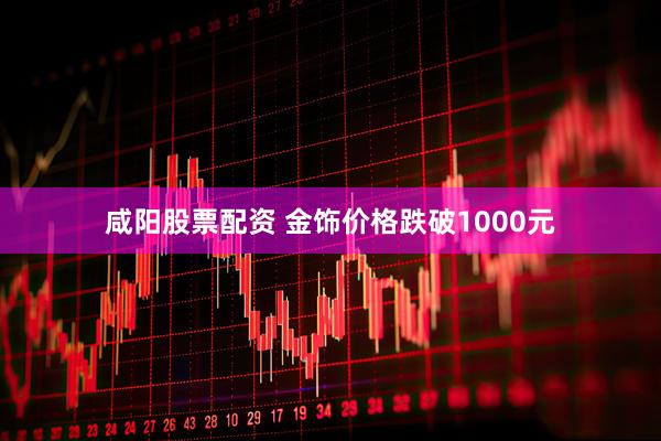 咸阳股票配资 金饰价格跌破1000元