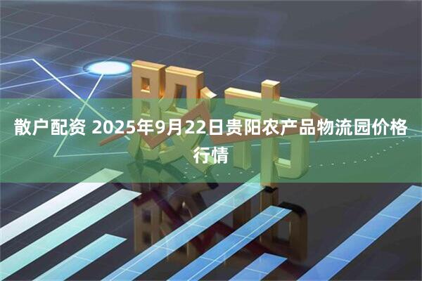 散户配资 2025年9月22日贵阳农产品物流园价格行情