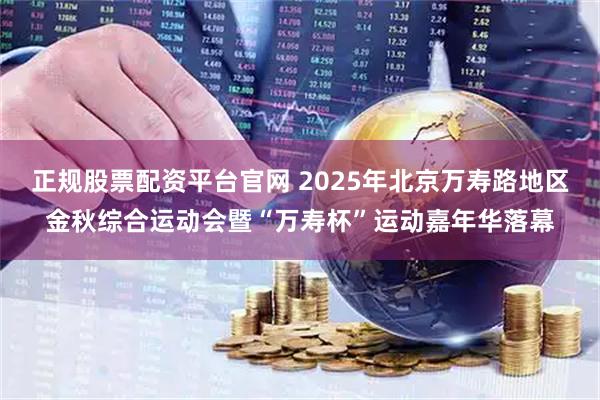 正规股票配资平台官网 2025年北京万寿路地区金秋综合运动会暨“万寿杯”运动嘉年华落幕