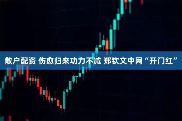 散户配资 伤愈归来功力不减 郑钦文中网“开门红”