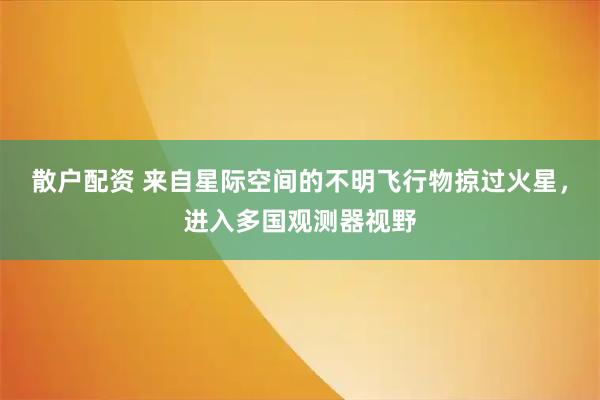 散户配资 来自星际空间的不明飞行物掠过火星，进入多国观测器视野