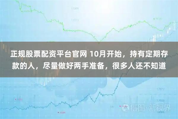 正规股票配资平台官网 10月开始，持有定期存款的人，尽量做好两手准备，很多人还不知道