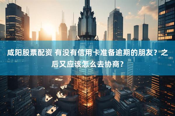 咸阳股票配资 有没有信用卡准备逾期的朋友？之后又应该怎么去协商？