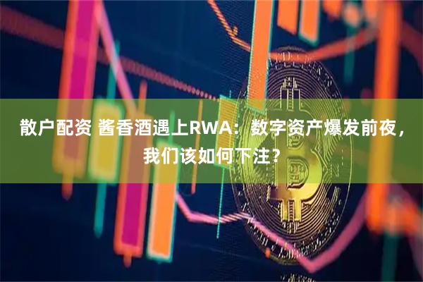散户配资 酱香酒遇上RWA：数字资产爆发前夜，我们该如何下注？