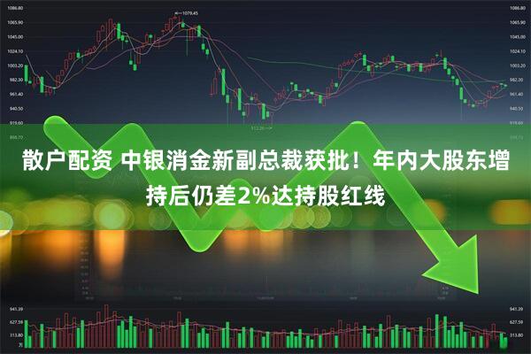 散户配资 中银消金新副总裁获批!年内大股东增持后仍差2%达持股红线