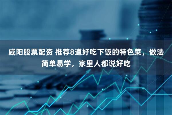 咸阳股票配资 推荐8道好吃下饭的特色菜，做法简单易学，家里人都说好吃