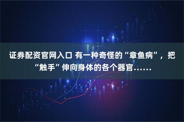 证券配资官网入口 有一种奇怪的“章鱼病”，把“触手”伸向身体的各个器官……