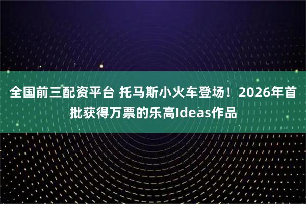 全国前三配资平台 托马斯小火车登场！2026年首批获得万票的乐高Ideas作品