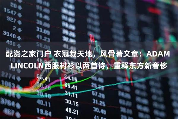 配资之家门户 衣冠裁天地，风骨著文章：ADAM LINCOLN西服衬衫以两首诗，重释东方新奢侈