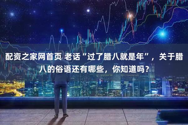 配资之家网首页 老话“过了腊八就是年”，关于腊八的俗语还有哪些，你知道吗？