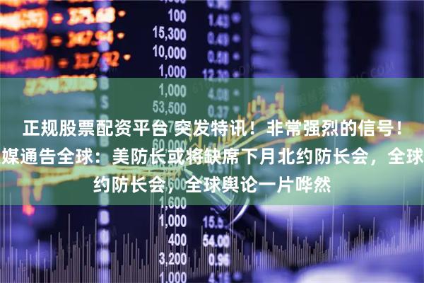正规股票配资平台 突发特讯！非常强烈的信号！敏感时刻，美媒通告全球：美防长或将缺席下月北约防长会，全球舆论一片哗然