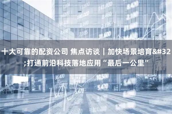 十大可靠的配资公司 焦点访谈｜加快场景培育 打通前沿科技落地应用“最后一公里”