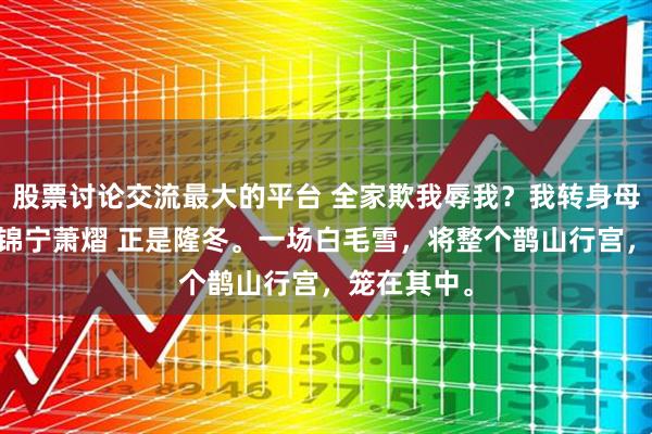 股票讨论交流最大的平台 全家欺我辱我？我转身母仪天下 裴锦宁萧熠 正是隆冬。一场白毛雪，将整个鹊山行宫，笼在其中。