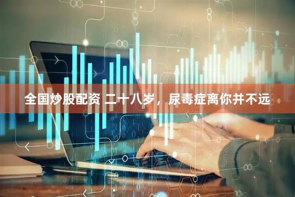 全国炒股配资 二十八岁，尿毒症离你并不远