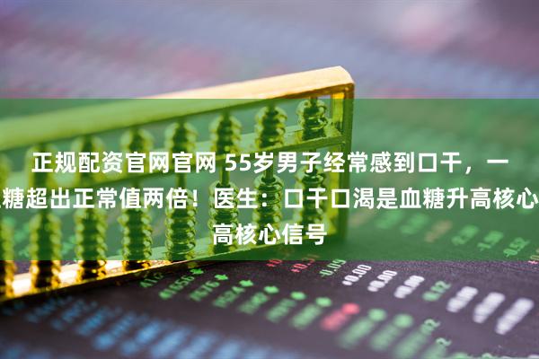 正规配资官网官网 55岁男子经常感到口干，一查血糖超出正常值两倍！医生：口干口渴是血糖升高核心信号