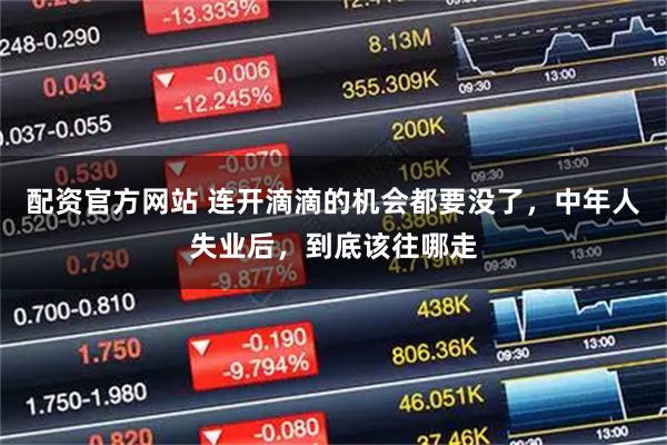 配资官方网站 连开滴滴的机会都要没了，中年人失业后，到底该往哪走