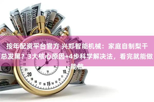 按年配资平台官方 兴郑智能机械：家庭自制梨干总发黑？3大核心原因+4步科学解决法，看完就能做