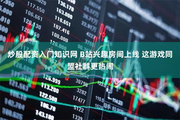 炒股配资入门知识网 B站兴趣房间上线 这游戏同盟社群更热闹