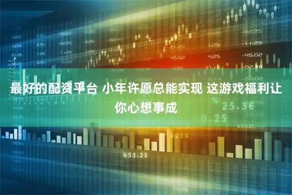 最好的配资平台 小年许愿总能实现 这游戏福利让你心想事成