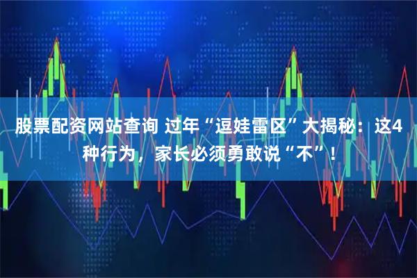 股票配资网站查询 过年“逗娃雷区”大揭秘：这4种行为，家长必须勇敢说“不”！