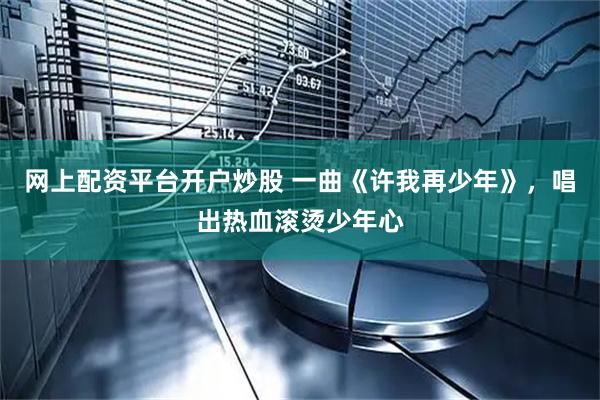 网上配资平台开户炒股 一曲《许我再少年》，唱出热血滚烫少年心