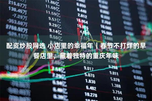 配资炒股网选 小店里的幸福年｜春节不打烊的早餐店里，藏着独特的重庆年味