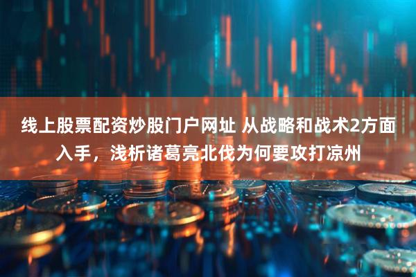 线上股票配资炒股门户网址 从战略和战术2方面入手，浅析诸葛亮北伐为何要攻打凉州