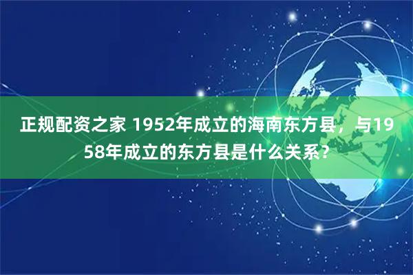正规配资之家 1952年成立的海南东方县，与1958年成立的东方县是什么关系？