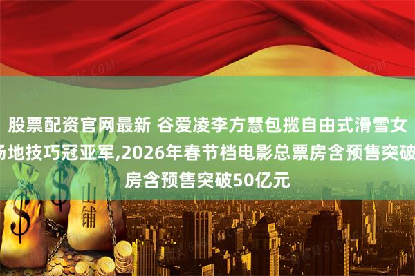 股票配资官网最新 谷爱凌李方慧包揽自由式滑雪女子U型场地技巧冠亚军,2026年春节档电影总票房含预售突破50亿元