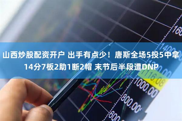 山西炒股配资开户 出手有点少！唐斯全场5投5中拿14分7板2助1断2帽 末节后半段遭DNP