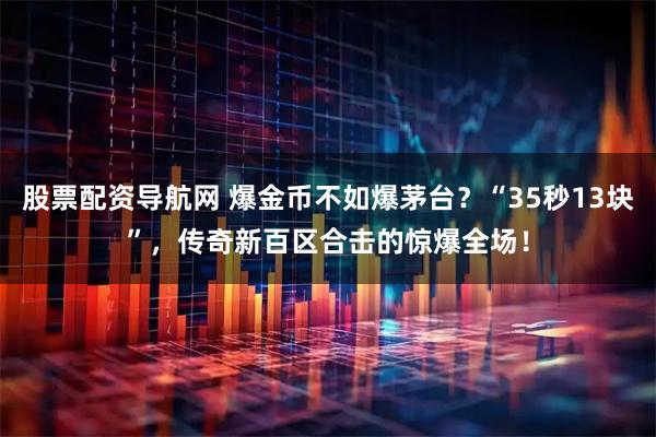 股票配资导航网 爆金币不如爆茅台？“35秒13块”，传奇新百区合击的惊爆全场！
