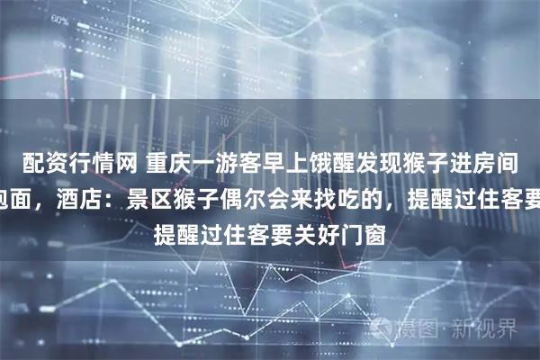 配资行情网 重庆一游客早上饿醒发现猴子进房间“顺”走泡面，酒店：景区猴子偶尔会来找吃的，提醒过住客要关好门窗