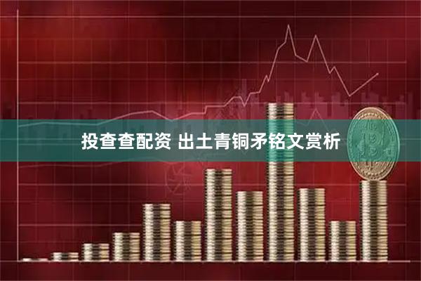 投查查配资 出土青铜矛铭文赏析
