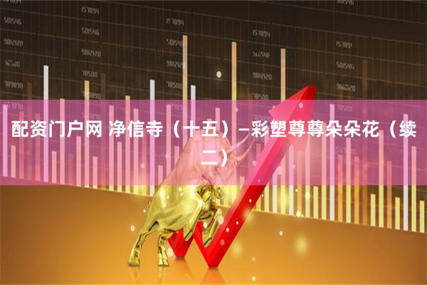 配资门户网 净信寺（十五）—彩塑尊尊朵朵花（续二）