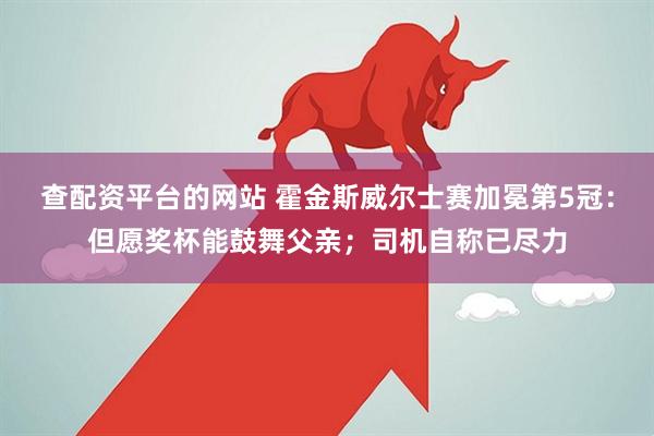 查配资平台的网站 霍金斯威尔士赛加冕第5冠：但愿奖杯能鼓舞父亲；司机自称已尽力