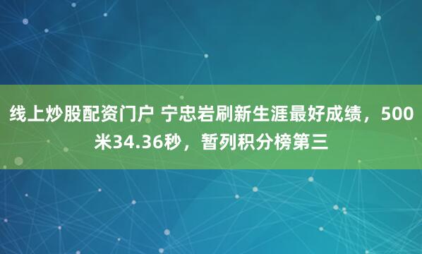 线上炒股配资门户 宁忠岩刷新生涯最好成绩，500米34.36秒，暂列积分榜第三